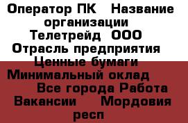 Оператор ПК › Название организации ­ Телетрейд, ООО › Отрасль предприятия ­ Ценные бумаги › Минимальный оклад ­ 40 000 - Все города Работа » Вакансии   . Мордовия респ.